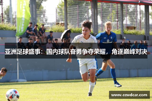 亚洲足球盛事：国内球队奋勇争夺荣耀，角逐巅峰对决