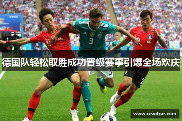 德国队轻松取胜成功晋级赛事引爆全场欢庆