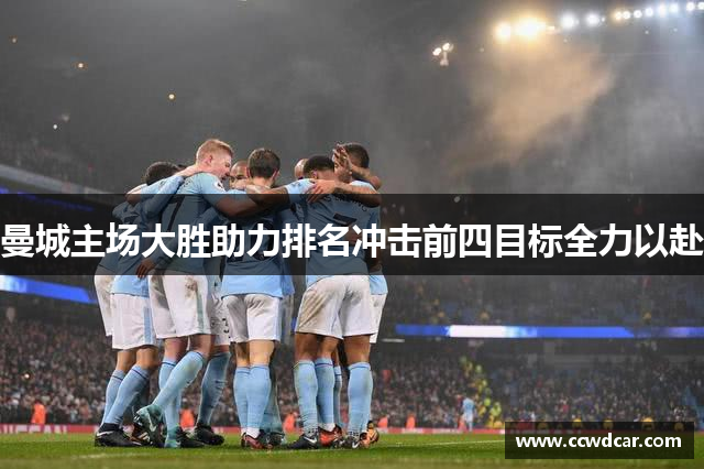 曼城主场大胜助力排名冲击前四目标全力以赴