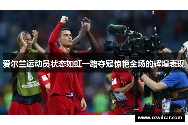 爱尔兰运动员状态如虹一路夺冠惊艳全场的辉煌表现