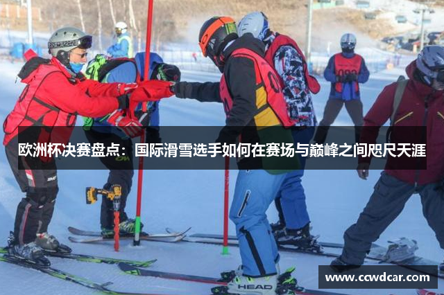 欧洲杯决赛盘点：国际滑雪选手如何在赛场与巅峰之间咫尺天涯