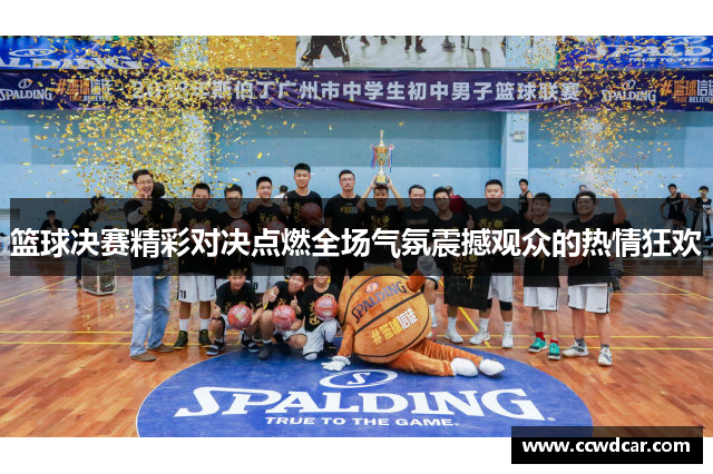 篮球决赛精彩对决点燃全场气氛震撼观众的热情狂欢