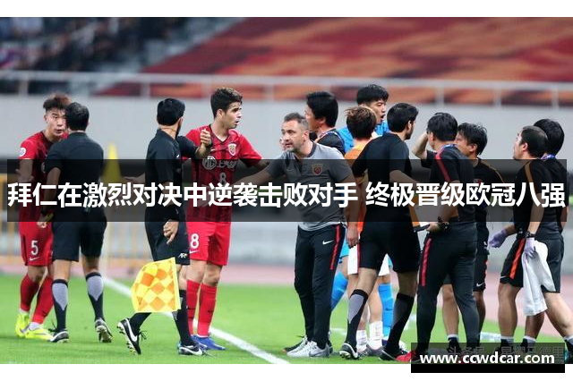 拜仁在激烈对决中逆袭击败对手 终极晋级欧冠八强