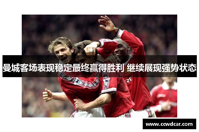 曼城客场表现稳定最终赢得胜利 继续展现强势状态