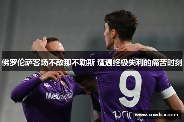 佛罗伦萨客场不敌那不勒斯 遭遇终极失利的痛苦时刻
