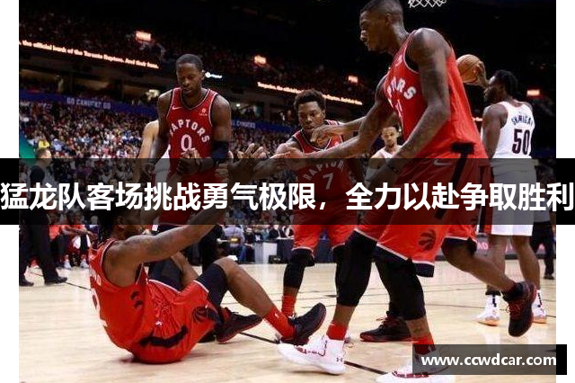 猛龙队客场挑战勇气极限，全力以赴争取胜利