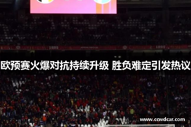 欧预赛火爆对抗持续升级 胜负难定引发热议
