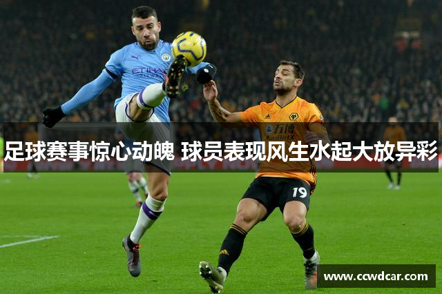 足球赛事惊心动魄 球员表现风生水起大放异彩