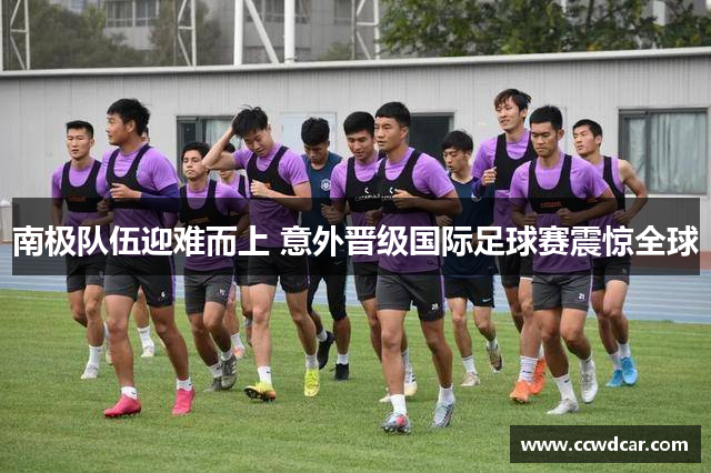 南极队伍迎难而上 意外晋级国际足球赛震惊全球