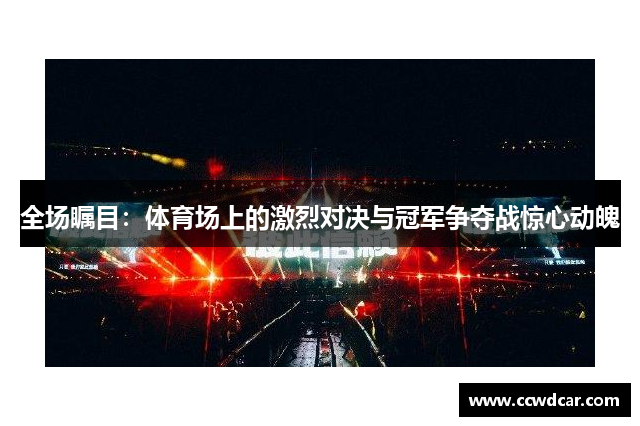 全场瞩目：体育场上的激烈对决与冠军争夺战惊心动魄