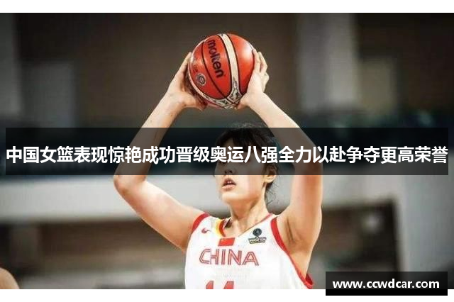 中国女篮表现惊艳成功晋级奥运八强全力以赴争夺更高荣誉
