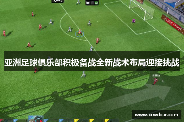 亚洲足球俱乐部积极备战全新战术布局迎接挑战