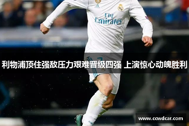 利物浦顶住强敌压力艰难晋级四强 上演惊心动魄胜利