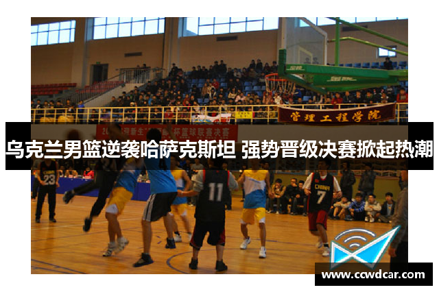 乌克兰男篮逆袭哈萨克斯坦 强势晋级决赛掀起热潮