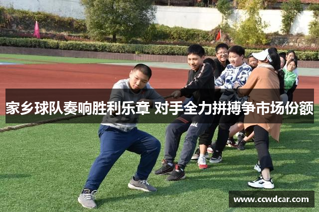家乡球队奏响胜利乐章 对手全力拼搏争市场份额