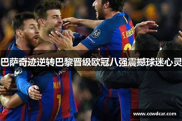巴萨奇迹逆转巴黎晋级欧冠八强震撼球迷心灵