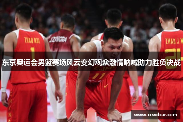 东京奥运会男篮赛场风云变幻观众激情呐喊助力胜负决战
