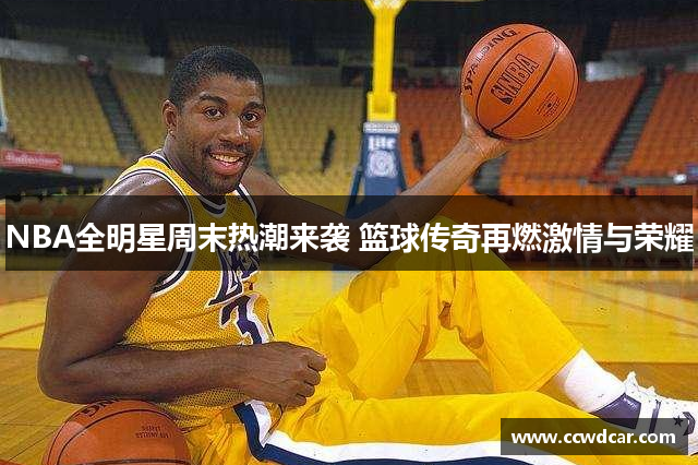 NBA全明星周末热潮来袭 篮球传奇再燃激情与荣耀