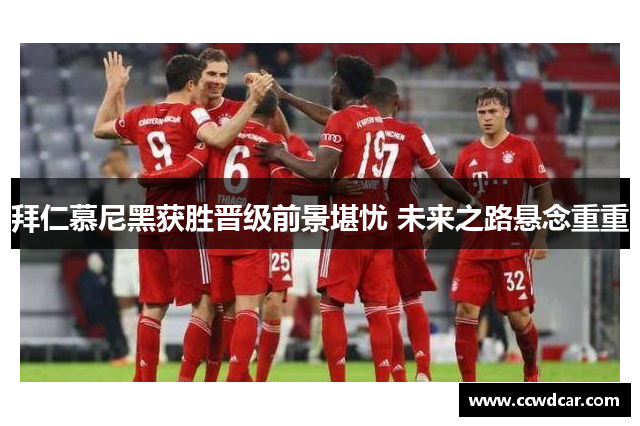 拜仁慕尼黑获胜晋级前景堪忧 未来之路悬念重重