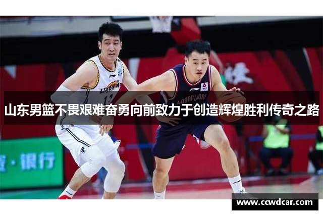 山东男篮不畏艰难奋勇向前致力于创造辉煌胜利传奇之路