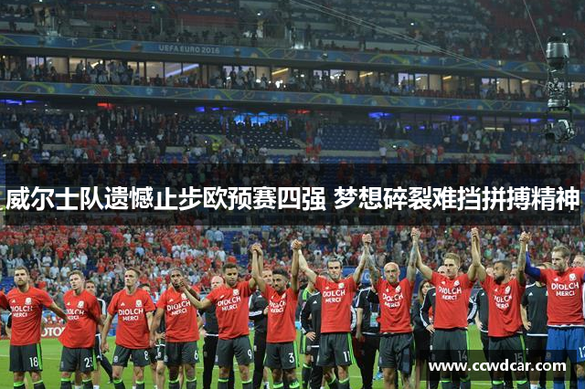 威尔士队遗憾止步欧预赛四强 梦想碎裂难挡拼搏精神