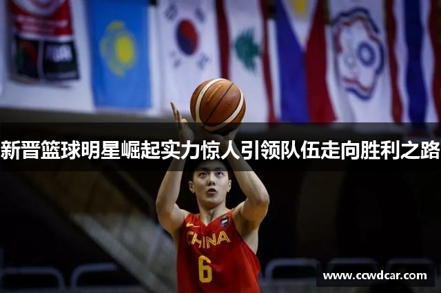 新晋篮球明星崛起实力惊人引领队伍走向胜利之路