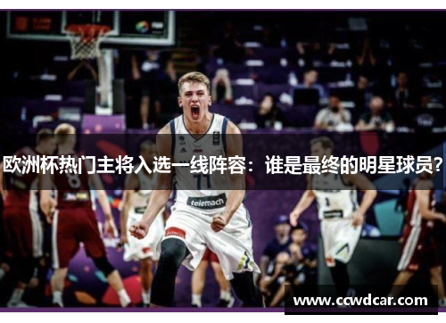欧洲杯热门主将入选一线阵容：谁是最终的明星球员？
