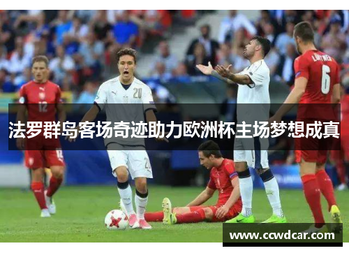 法罗群岛客场奇迹助力欧洲杯主场梦想成真