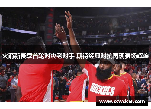 火箭新赛季首轮对决老对手 期待经典对抗再现赛场辉煌