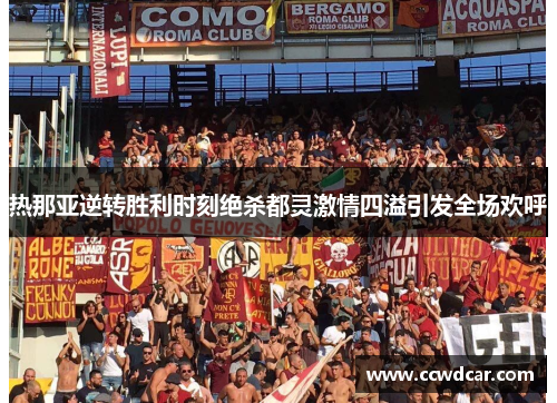 热那亚逆转胜利时刻绝杀都灵激情四溢引发全场欢呼