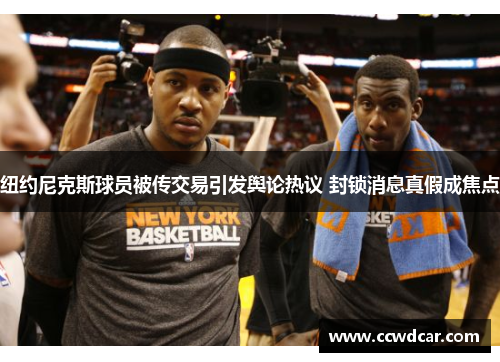 纽约尼克斯球员被传交易引发舆论热议 封锁消息真假成焦点