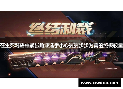 在生死对决中紧张角逐选手小心翼翼步步为营的终极较量