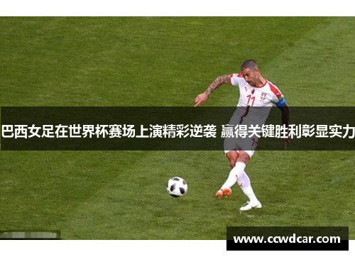 巴西女足在世界杯赛场上演精彩逆袭 赢得关键胜利彰显实力