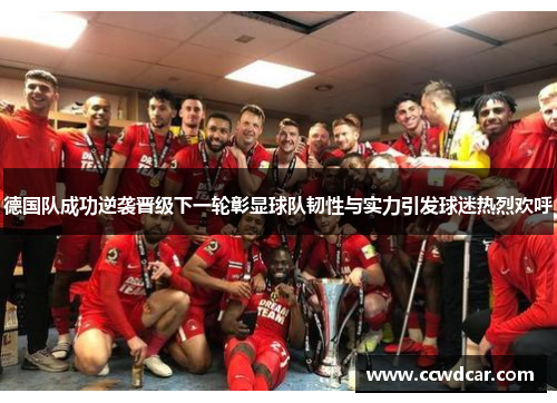 德国队成功逆袭晋级下一轮彰显球队韧性与实力引发球迷热烈欢呼