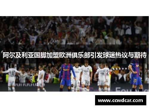 阿尔及利亚国脚加盟欧洲俱乐部引发球迷热议与期待