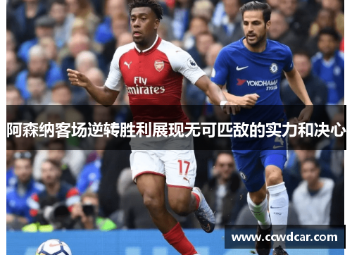 阿森纳客场逆转胜利展现无可匹敌的实力和决心