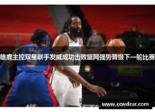 雄鹿主控双星联手发威成功击败篮网强势晋级下一轮比赛