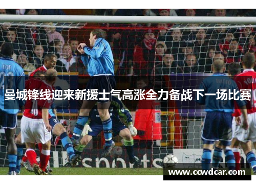 曼城锋线迎来新援士气高涨全力备战下一场比赛