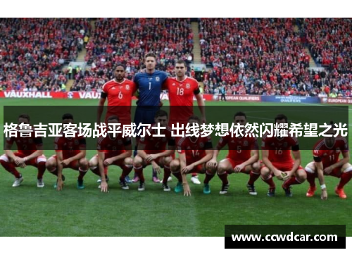 格鲁吉亚客场战平威尔士 出线梦想依然闪耀希望之光