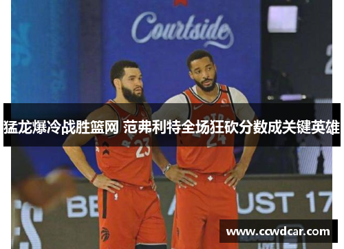 猛龙爆冷战胜篮网 范弗利特全场狂砍分数成关键英雄