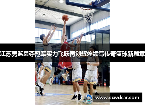 江苏男篮勇夺冠军实力飞跃再创辉煌续写传奇篮球新篇章