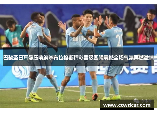 巴黎圣日耳曼压哨绝杀布拉格斯精彩晋级四强震撼全场气氛再燃激情