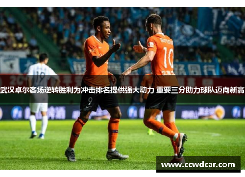 武汉卓尔客场逆转胜利为冲击排名提供强大动力 重要三分助力球队迈向新高