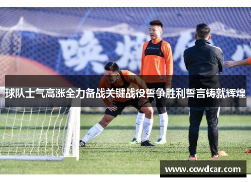 球队士气高涨全力备战关键战役誓争胜利誓言铸就辉煌