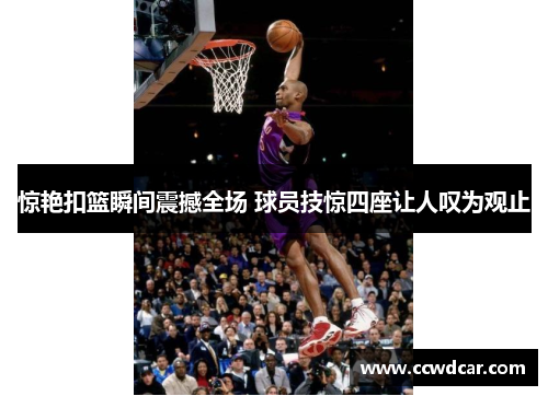 惊艳扣篮瞬间震撼全场 球员技惊四座让人叹为观止