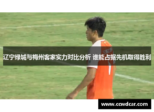 辽宁绿城与梅州客家实力对比分析 谁能占据先机取得胜利